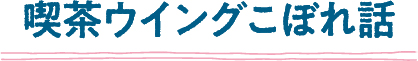 喫茶ウイングこぼれ話