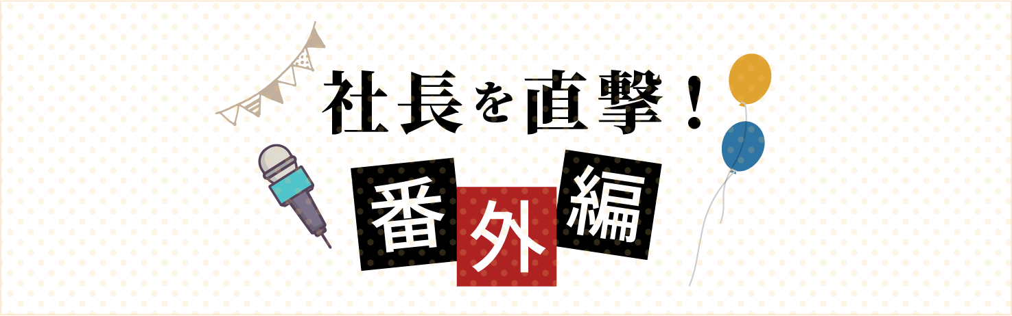 社長を直撃！番外編