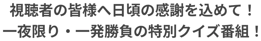 視聴者の皆様へ日頃の感謝を込めて！一夜限り・一発勝負の特別クイズ番組！