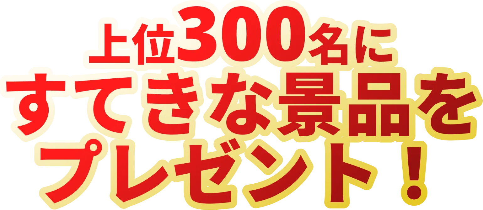 上位300名にすてきな景品をプレゼント！