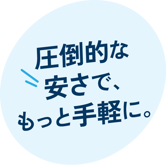 圧倒的な安さで、もっと手軽に。