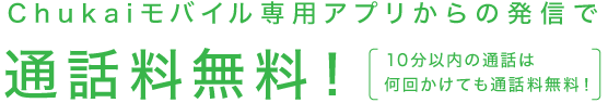 Chukaiモバイル専用アプリからの発信で通話料無料！（10分以内の通話は何回かけても通話料無料！）